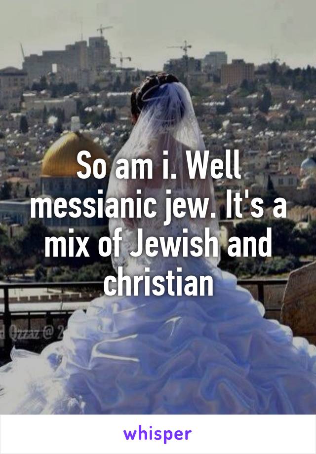 So am i. Well messianic jew. It's a mix of Jewish and christian