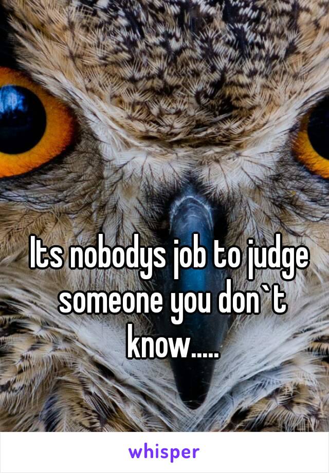 Its nobodys job to judge someone you don`t know.....