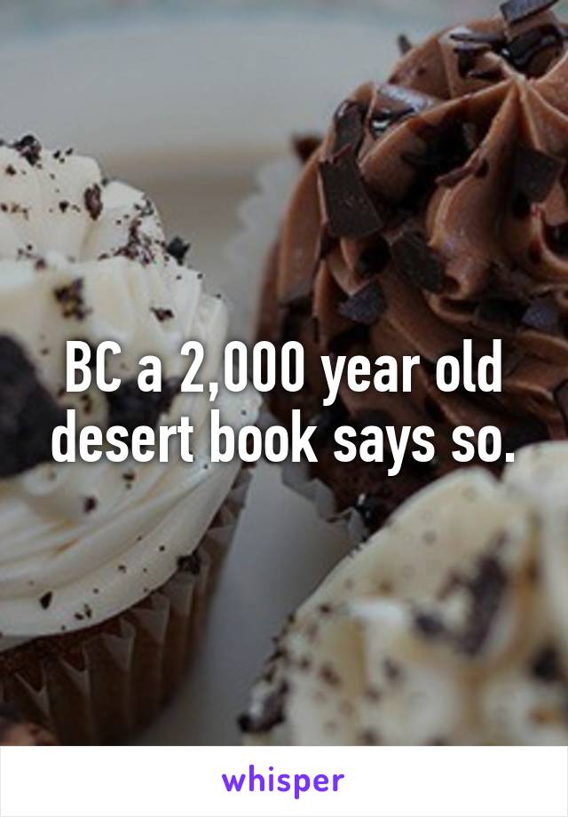 BC a 2,000 year old desert book says so.