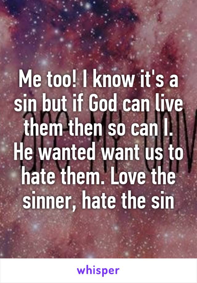 Me too! I know it's a sin but if God can live them then so can I. He wanted want us to hate them. Love the sinner, hate the sin