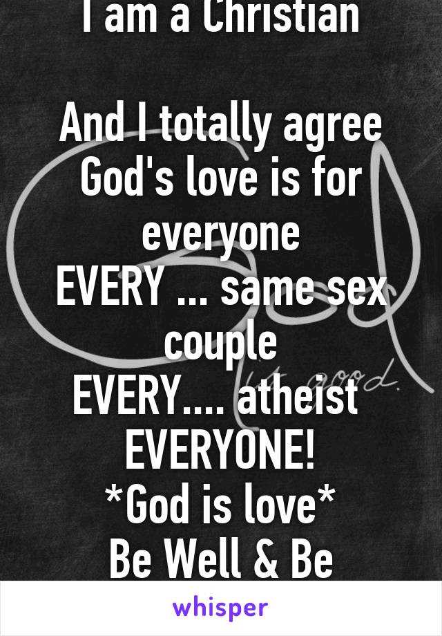 I am a Christian

And I totally agree
God's love is for everyone
EVERY ... same sex couple
EVERY.... atheist 
EVERYONE!
*God is love*
Be Well & Be Blessed