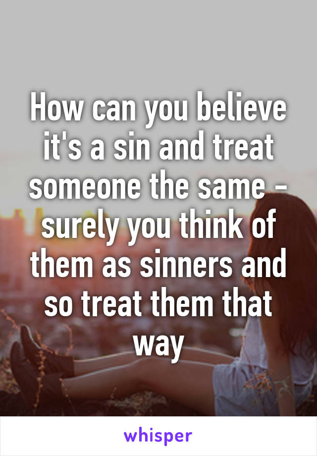 How can you believe it's a sin and treat someone the same - surely you think of them as sinners and so treat them that way