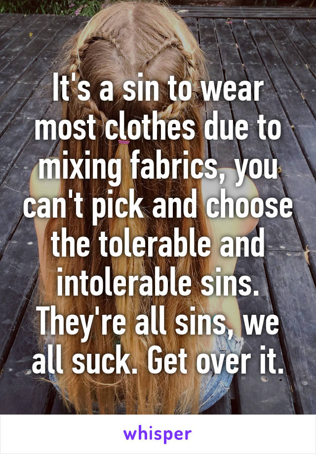 It's a sin to wear most clothes due to mixing fabrics, you can't pick and choose the tolerable and intolerable sins. They're all sins, we all suck. Get over it.