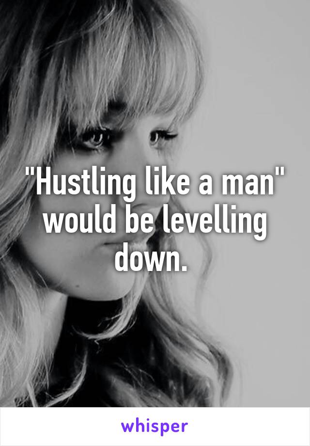 "Hustling like a man" would be levelling down. 