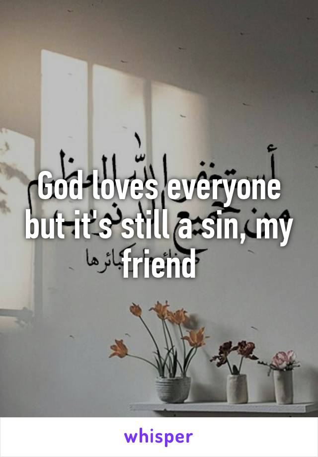 God loves everyone but it's still a sin, my friend