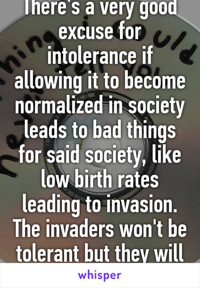 There's a very good excuse for intolerance if allowing it to become normalized in society leads to bad things for said society, like low birth rates leading to invasion. The invaders won't be tolerant but they will be successful. 