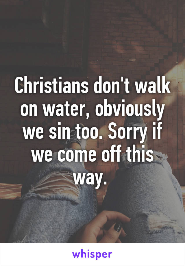 Christians don't walk on water, obviously we sin too. Sorry if we come off this way. 