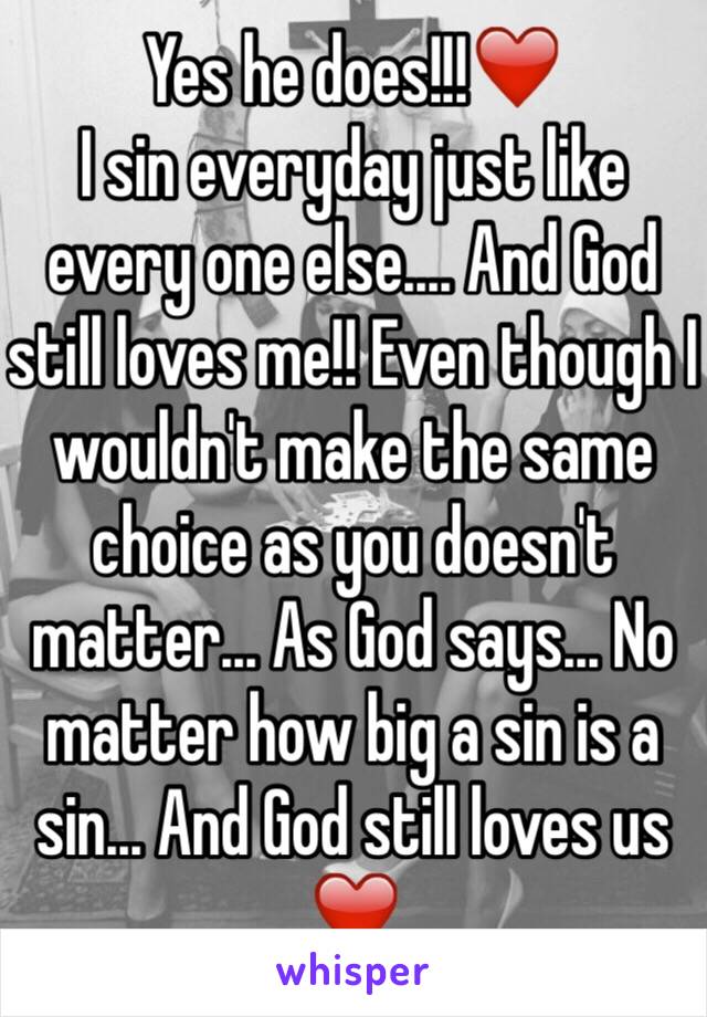 Yes he does!!!❤️
I sin everyday just like every one else.... And God still loves me!! Even though I wouldn't make the same choice as you doesn't matter... As God says... No matter how big a sin is a sin... And God still loves us ❤️