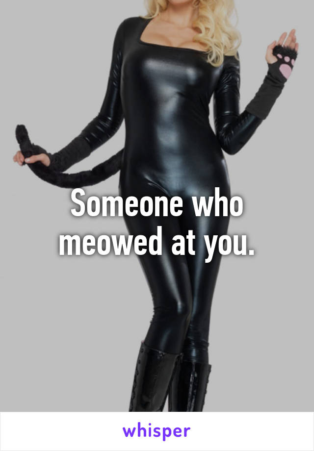 Someone who meowed at you.