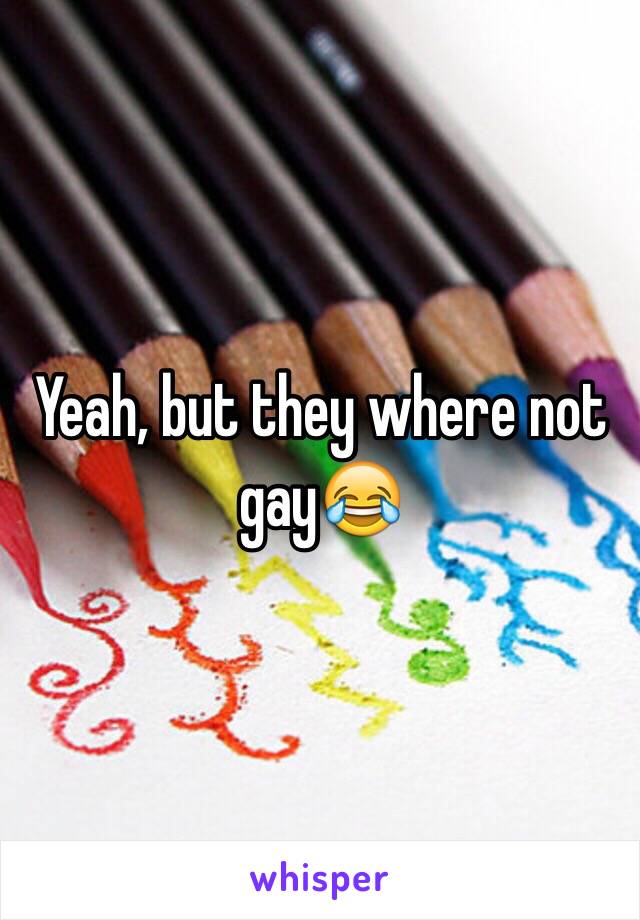 Yeah, but they where not gay😂