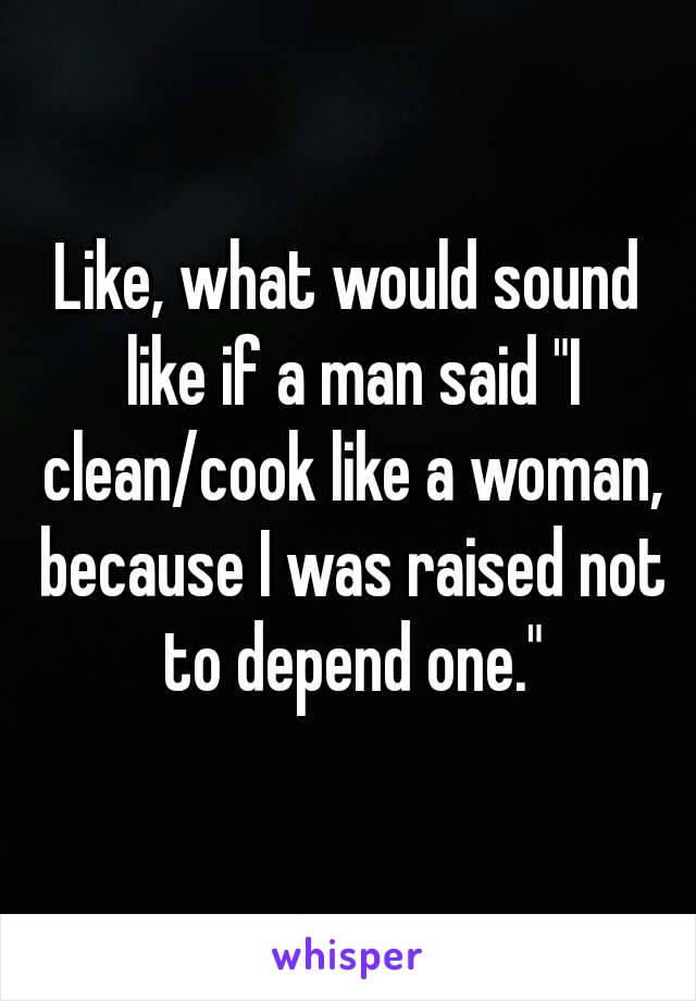 Like, what would sound like if a man said "I clean/cook like a woman, because I was raised not to depend one."