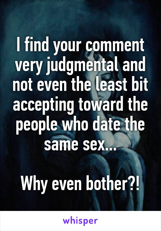 I find your comment very judgmental and not even the least bit accepting toward the people who date the same sex...

Why even bother?!