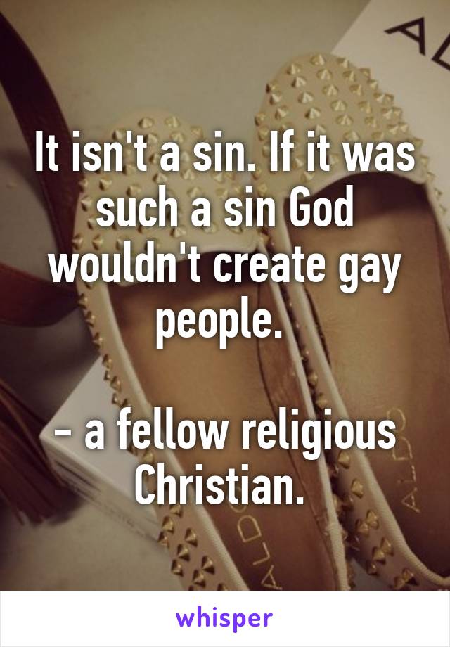 It isn't a sin. If it was such a sin God wouldn't create gay people. 

- a fellow religious Christian. 