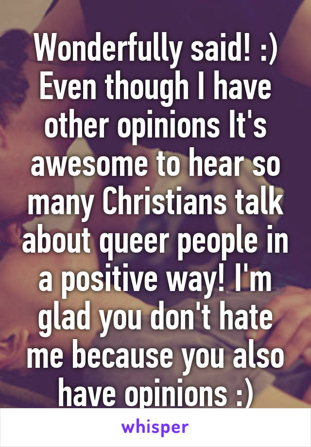 Wonderfully said! :) Even though I have other opinions It's awesome to hear so many Christians talk about queer people in a positive way! I'm glad you don't hate me because you also have opinions :)