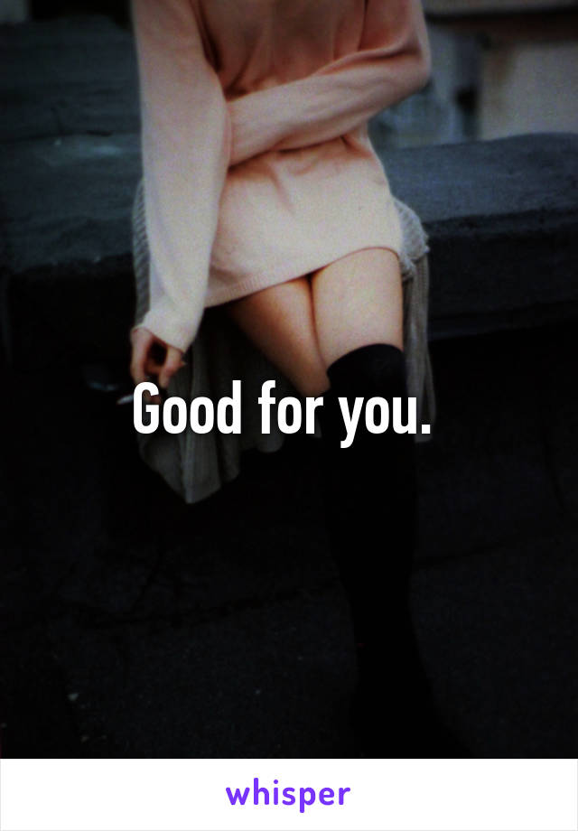 Good for you. 