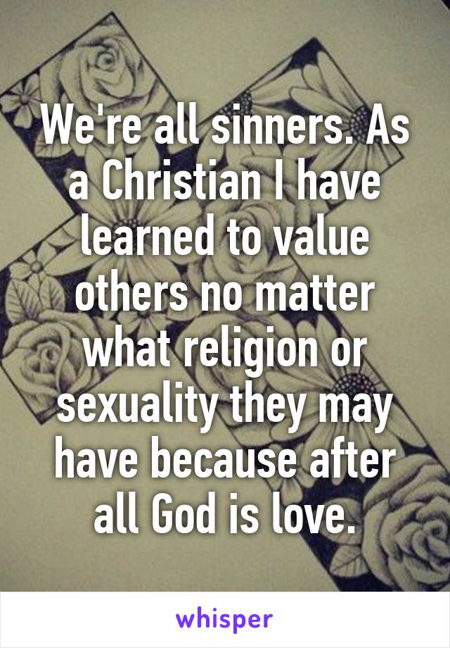 We're all sinners. As a Christian I have learned to value others no matter what religion or sexuality they may have because after all God is love.