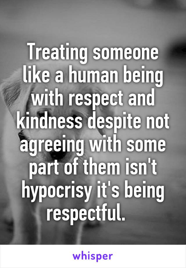 Treating someone like a human being with respect and kindness despite not agreeing with some part of them isn't hypocrisy it's being respectful.   