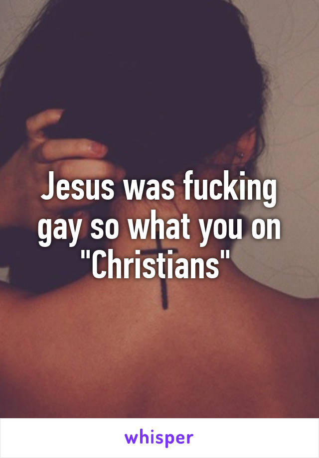 Jesus was fucking gay so what you on "Christians" 