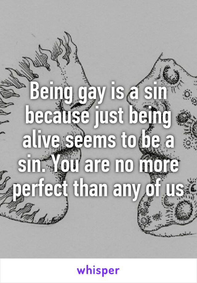 Being gay is a sin because just being alive seems to be a sin. You are no more perfect than any of us