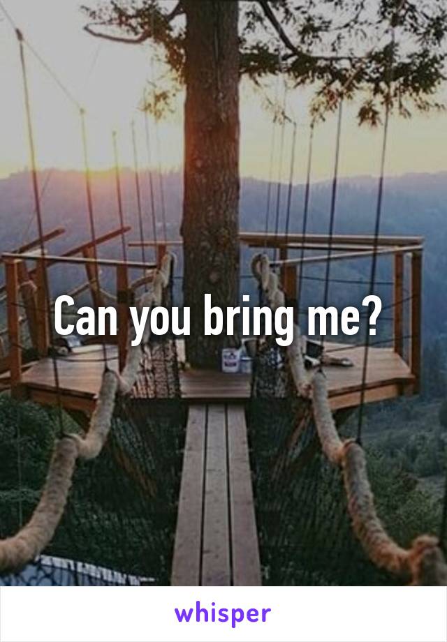 Can you bring me? 