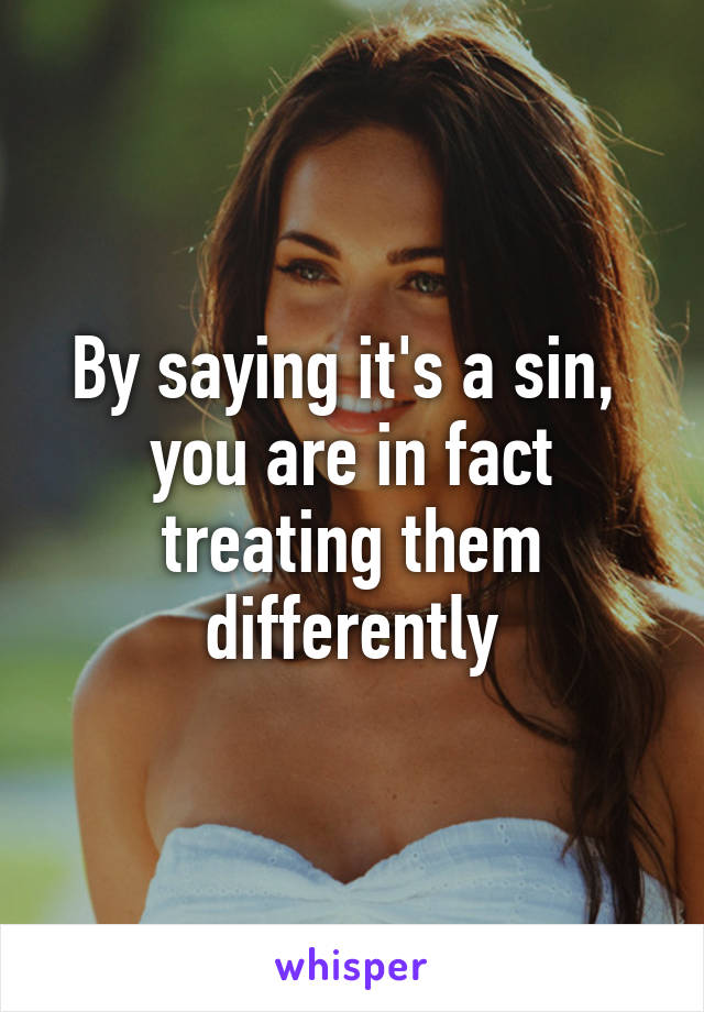 By saying it's a sin, 
you are in fact treating them differently