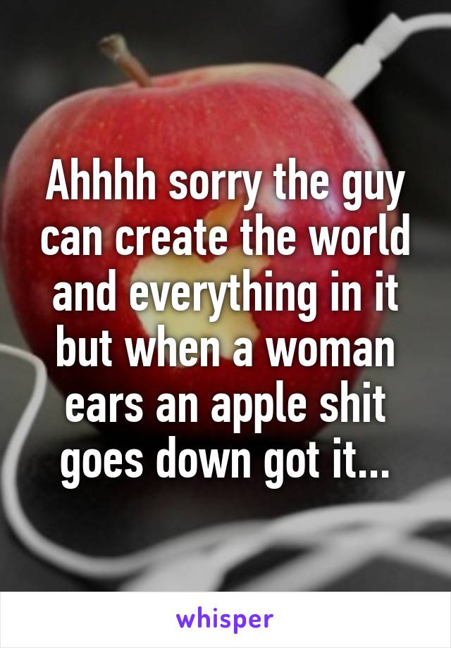 Ahhhh sorry the guy can create the world and everything in it but when a woman ears an apple shit goes down got it...