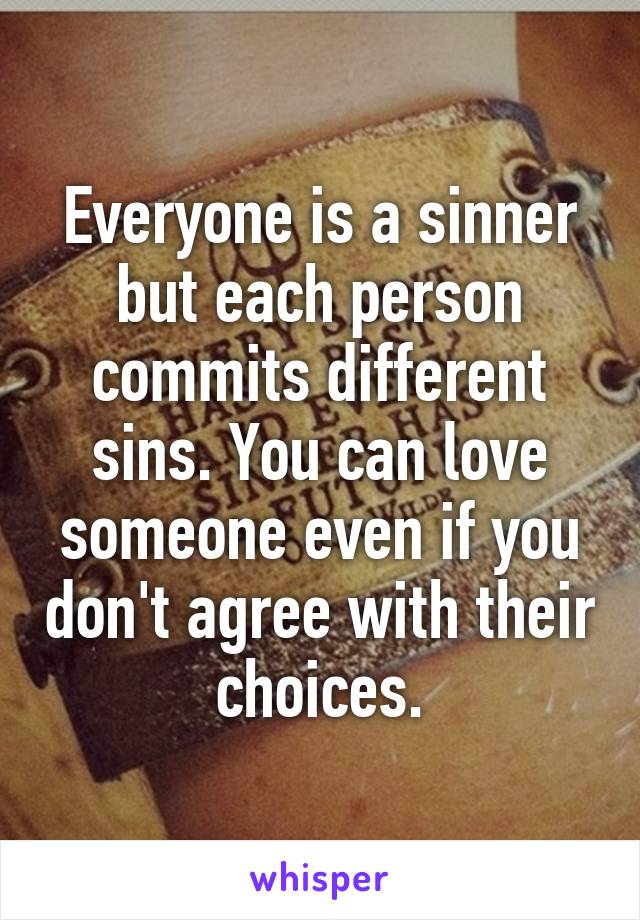 Everyone is a sinner but each person commits different sins. You can love someone even if you don't agree with their choices.