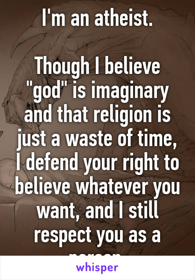 I'm an atheist.

Though I believe "god" is imaginary and that religion is just a waste of time, I defend your right to believe whatever you want, and I still respect you as a person.