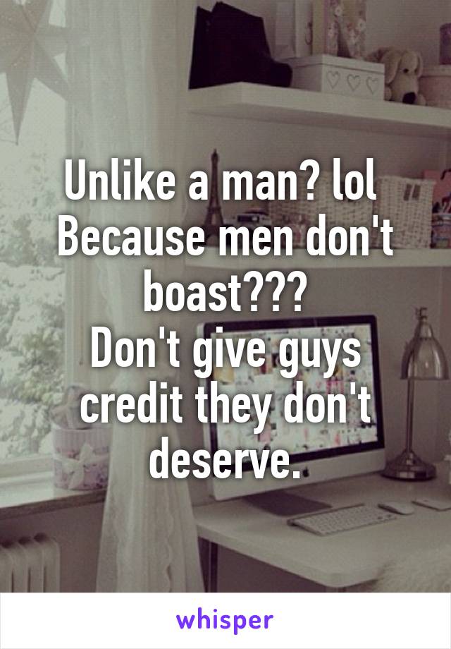 Unlike a man? lol 
Because men don't boast???
Don't give guys credit they don't deserve.