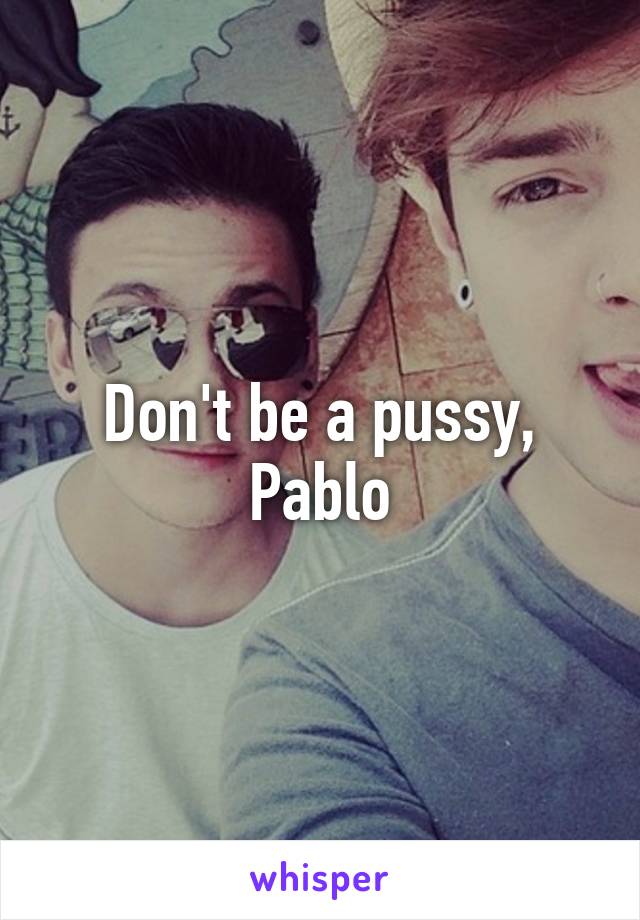 Don't be a pussy, Pablo