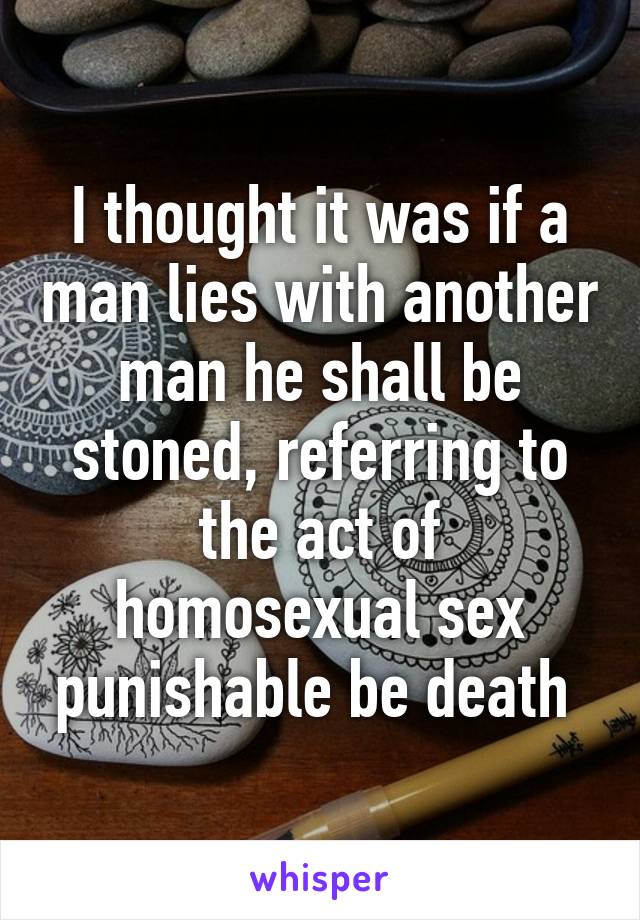 I thought it was if a man lies with another man he shall be stoned, referring to the act of homosexual sex punishable be death 