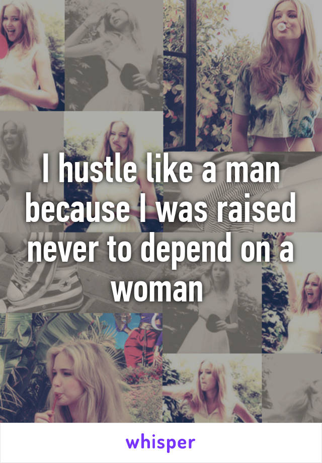 I hustle like a man because I was raised never to depend on a woman 