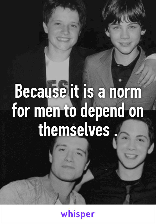 Because it is a norm for men to depend on themselves .