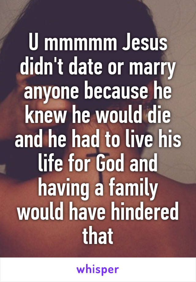 U mmmmm Jesus didn't date or marry anyone because he knew he would die and he had to live his life for God and having a family would have hindered that