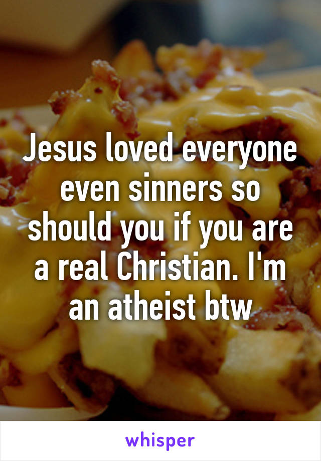 Jesus loved everyone even sinners so should you if you are a real Christian. I'm an atheist btw