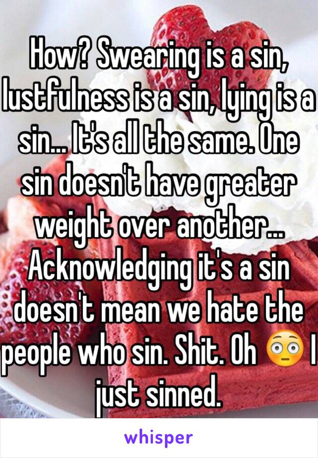 How? Swearing is a sin, lustfulness is a sin, lying is a sin... It's all the same. One sin doesn't have greater weight over another... Acknowledging it's a sin doesn't mean we hate the people who sin. Shit. Oh 😳 I just sinned. 