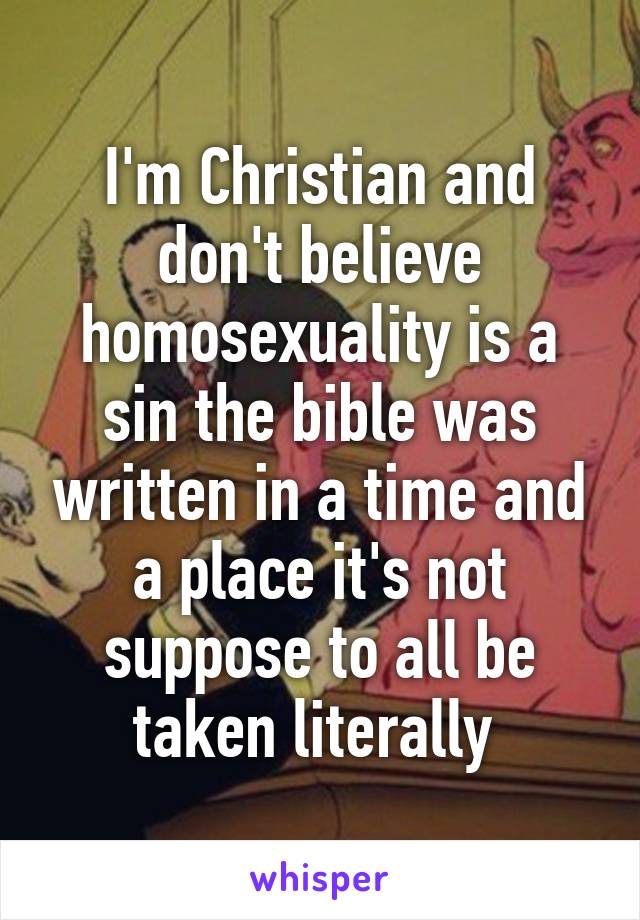 I'm Christian and don't believe homosexuality is a sin the bible was written in a time and a place it's not suppose to all be taken literally 