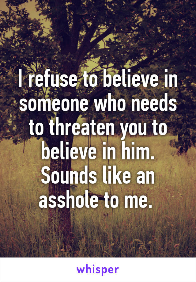 I refuse to believe in someone who needs to threaten you to believe in him. Sounds like an asshole to me. 