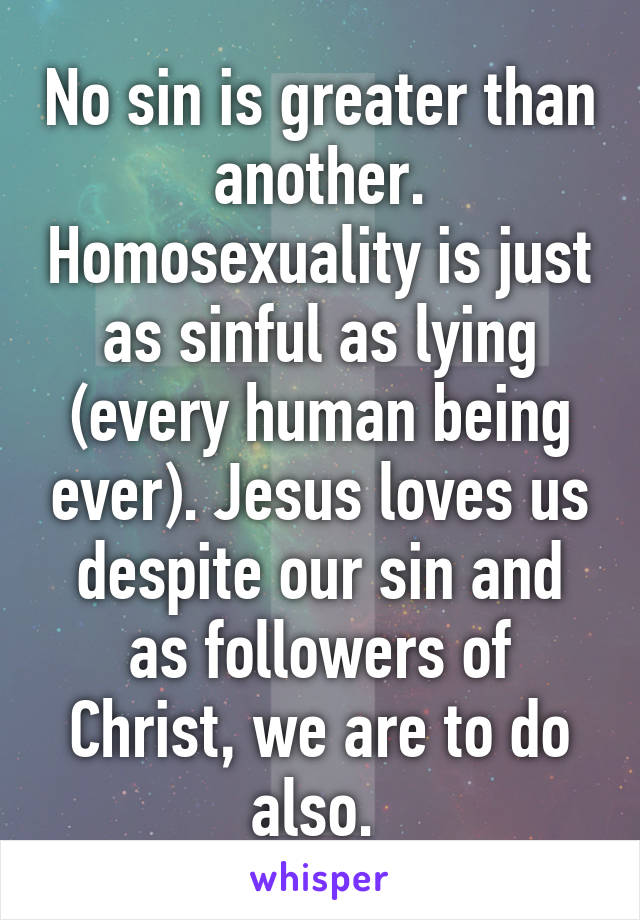 No sin is greater than another. Homosexuality is just as sinful as lying (every human being ever). Jesus loves us despite our sin and as followers of Christ, we are to do also. 