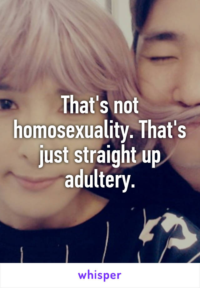 That's not homosexuality. That's just straight up adultery.