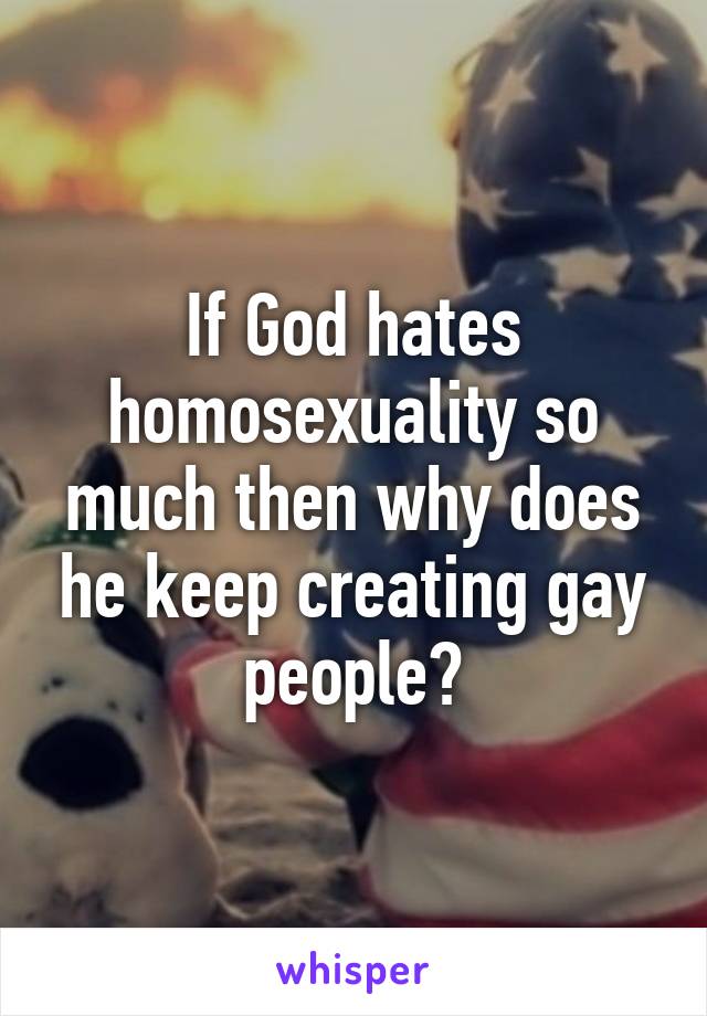 If God hates homosexuality so much then why does he keep creating gay people?