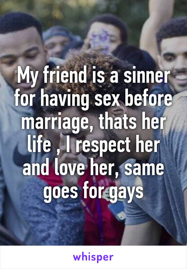 My friend is a sinner for having sex before marriage, thats her life , I respect her and love her, same goes for gays