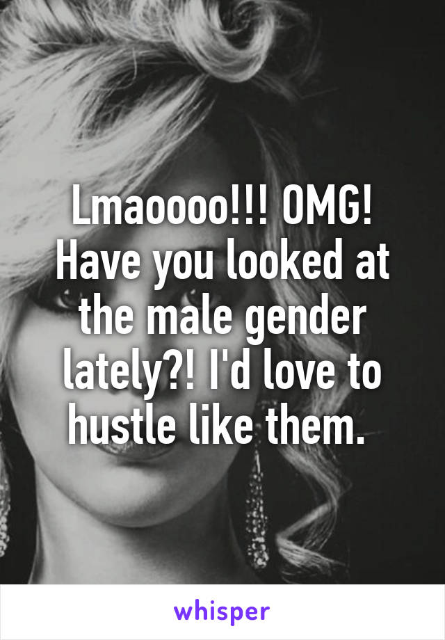 Lmaoooo!!! OMG! Have you looked at the male gender lately?! I'd love to hustle like them. 