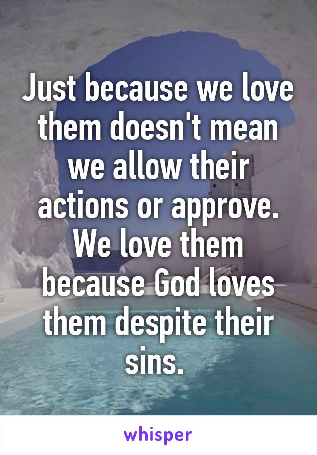 Just because we love them doesn't mean we allow their actions or approve. We love them because God loves them despite their sins. 