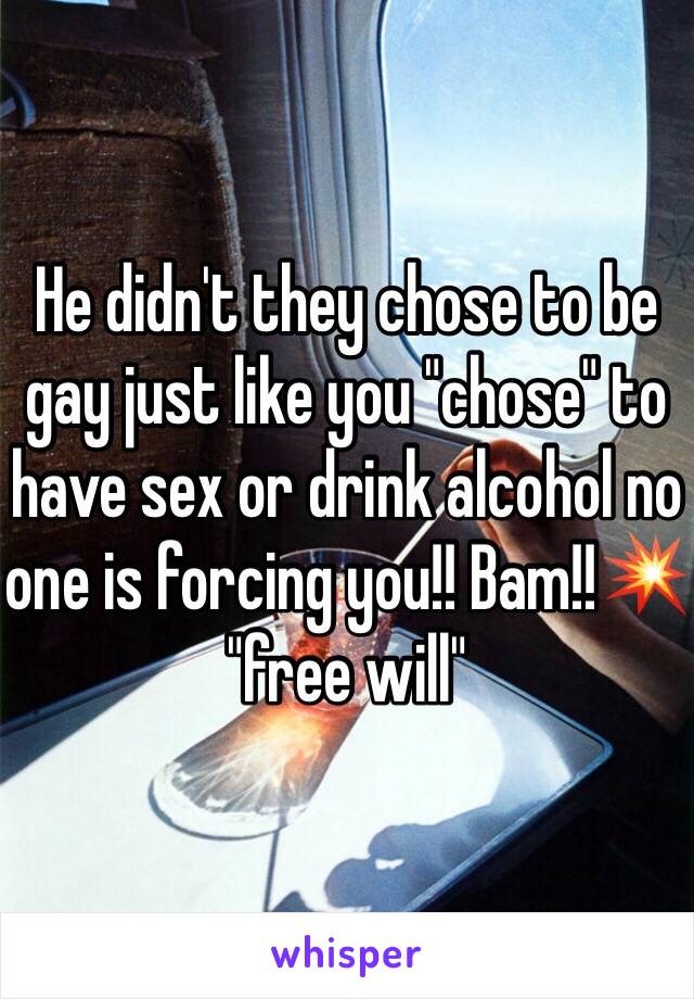 He didn't they chose to be gay just like you "chose" to have sex or drink alcohol no one is forcing you!! Bam!!💥 "free will"