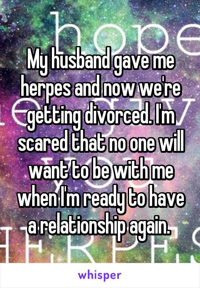 My husband gave me herpes and now we're getting divorced. I'm scared that no one will want to be with me when I'm ready to have a relationship again. 