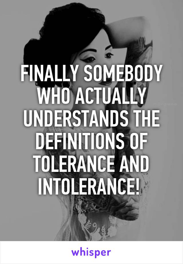 FINALLY SOMEBODY WHO ACTUALLY UNDERSTANDS THE DEFINITIONS OF TOLERANCE AND INTOLERANCE! 