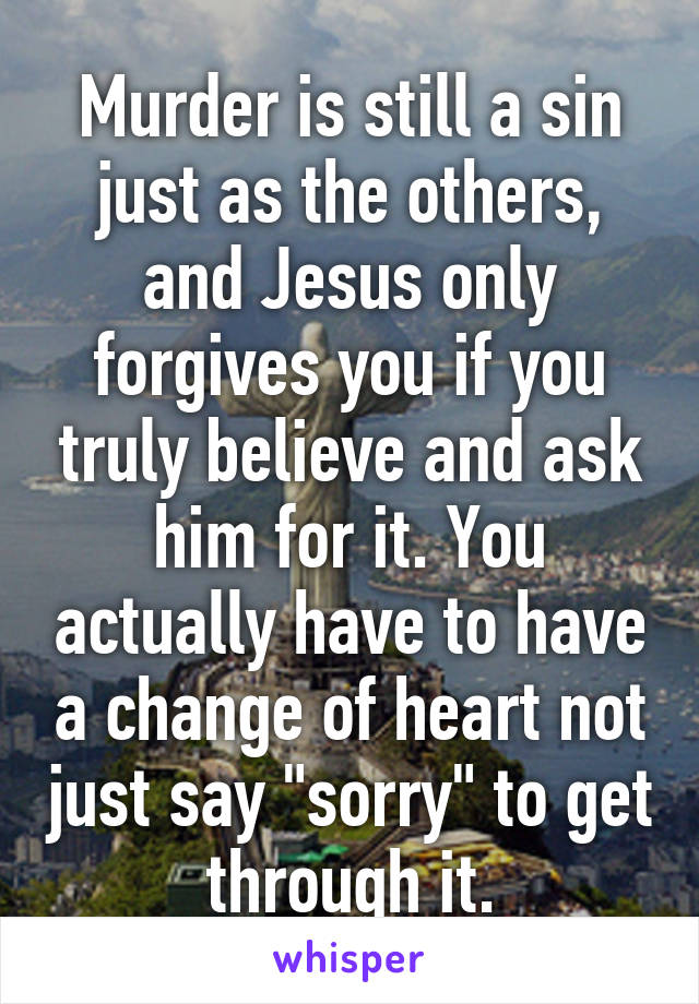 Murder is still a sin just as the others, and Jesus only forgives you if you truly believe and ask him for it. You actually have to have a change of heart not just say "sorry" to get through it.