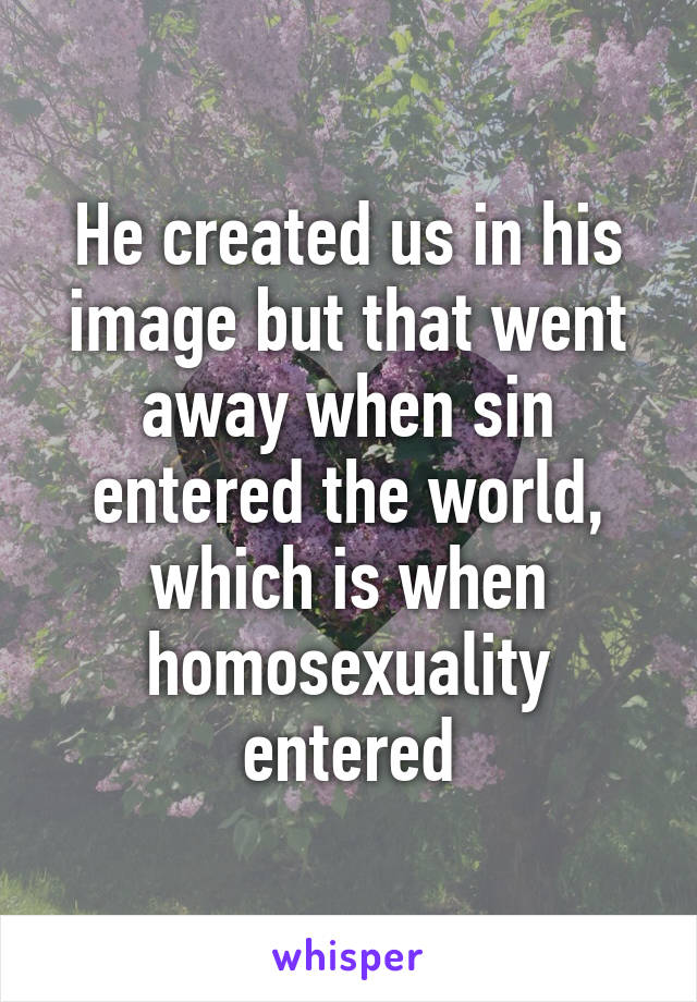 He created us in his image but that went away when sin entered the world, which is when homosexuality entered