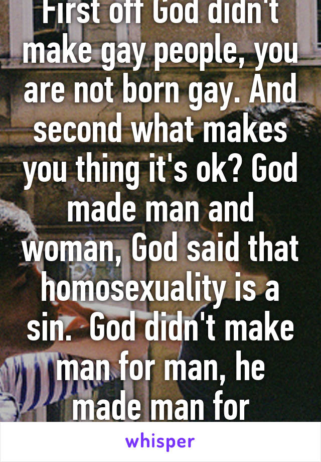 First off God didn't make gay people, you are not born gay. And second what makes you thing it's ok? God made man and woman, God said that homosexuality is a sin.  God didn't make man for man, he made man for women.